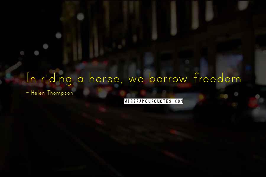 Helen Thompson Quotes: In riding a horse, we borrow freedom