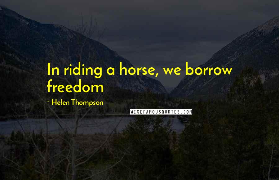 Helen Thompson Quotes: In riding a horse, we borrow freedom
