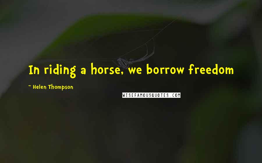 Helen Thompson Quotes: In riding a horse, we borrow freedom