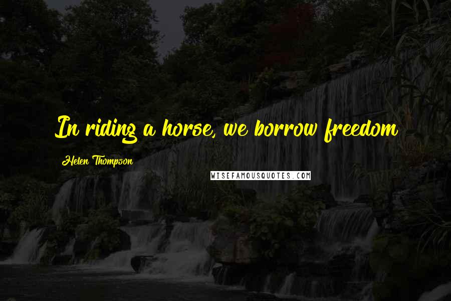 Helen Thompson Quotes: In riding a horse, we borrow freedom