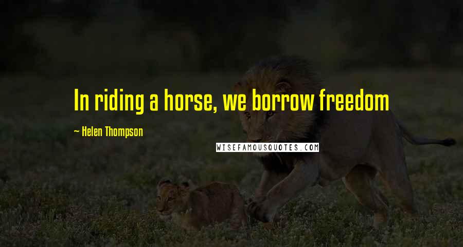 Helen Thompson Quotes: In riding a horse, we borrow freedom