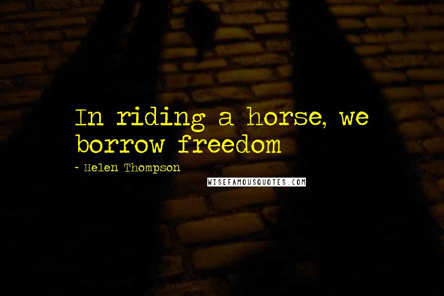 Helen Thompson Quotes: In riding a horse, we borrow freedom