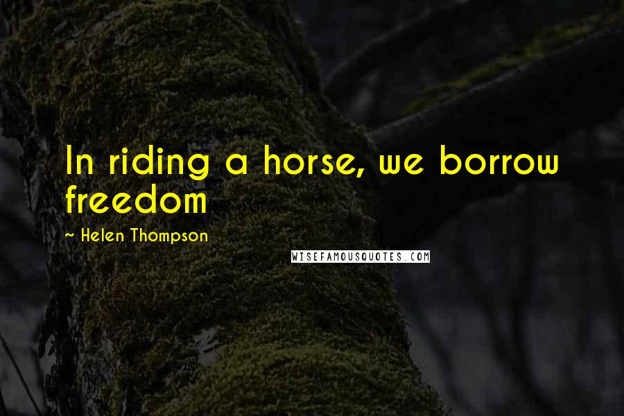 Helen Thompson Quotes: In riding a horse, we borrow freedom
