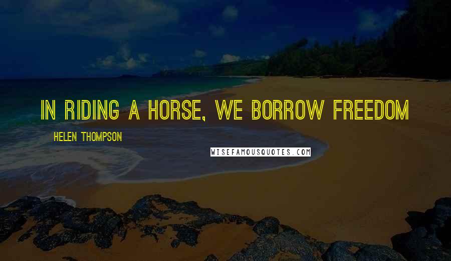 Helen Thompson Quotes: In riding a horse, we borrow freedom
