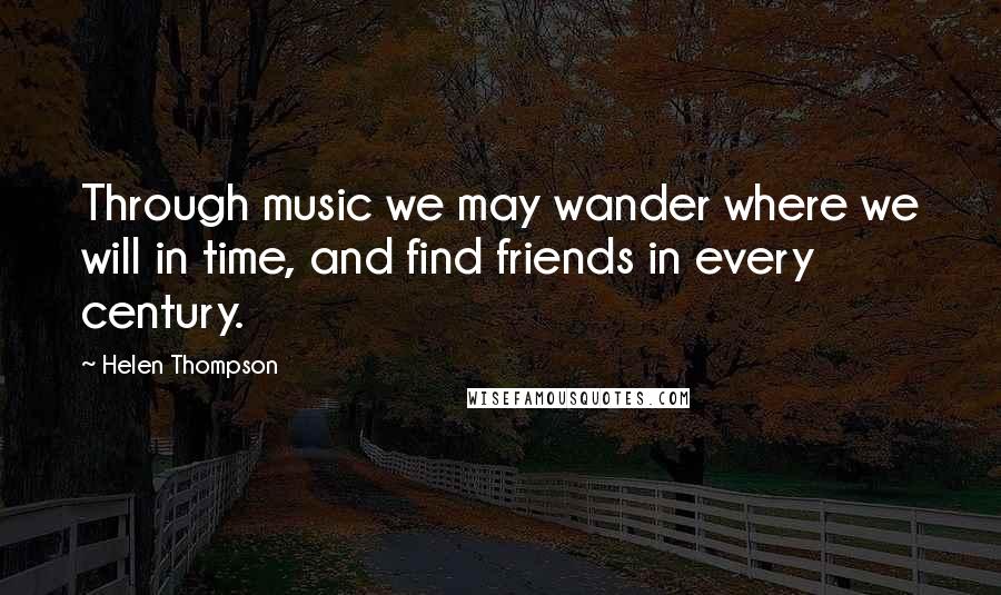 Helen Thompson Quotes: Through music we may wander where we will in time, and find friends in every century.