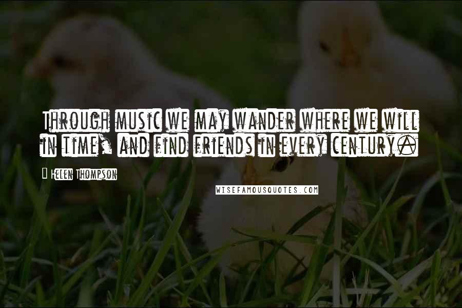 Helen Thompson Quotes: Through music we may wander where we will in time, and find friends in every century.