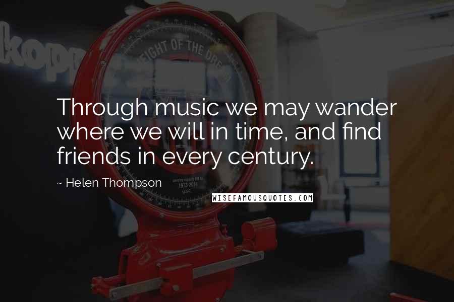Helen Thompson Quotes: Through music we may wander where we will in time, and find friends in every century.