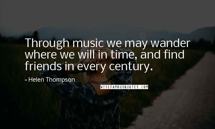 Helen Thompson Quotes: Through music we may wander where we will in time, and find friends in every century.