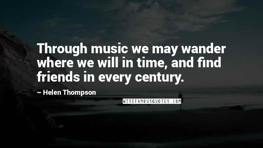 Helen Thompson Quotes: Through music we may wander where we will in time, and find friends in every century.