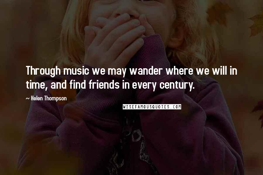 Helen Thompson Quotes: Through music we may wander where we will in time, and find friends in every century.