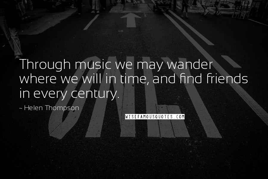 Helen Thompson Quotes: Through music we may wander where we will in time, and find friends in every century.