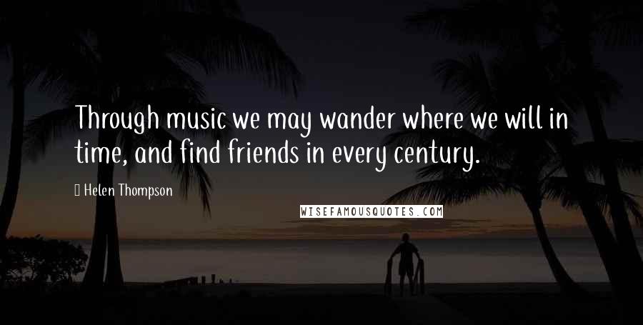 Helen Thompson Quotes: Through music we may wander where we will in time, and find friends in every century.