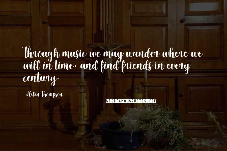 Helen Thompson Quotes: Through music we may wander where we will in time, and find friends in every century.