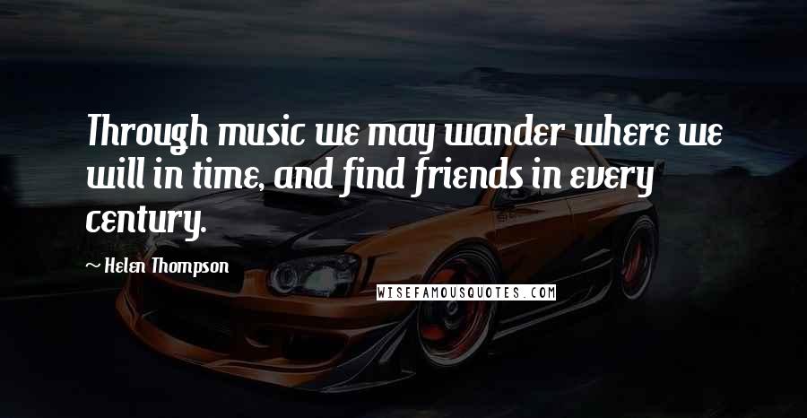 Helen Thompson Quotes: Through music we may wander where we will in time, and find friends in every century.