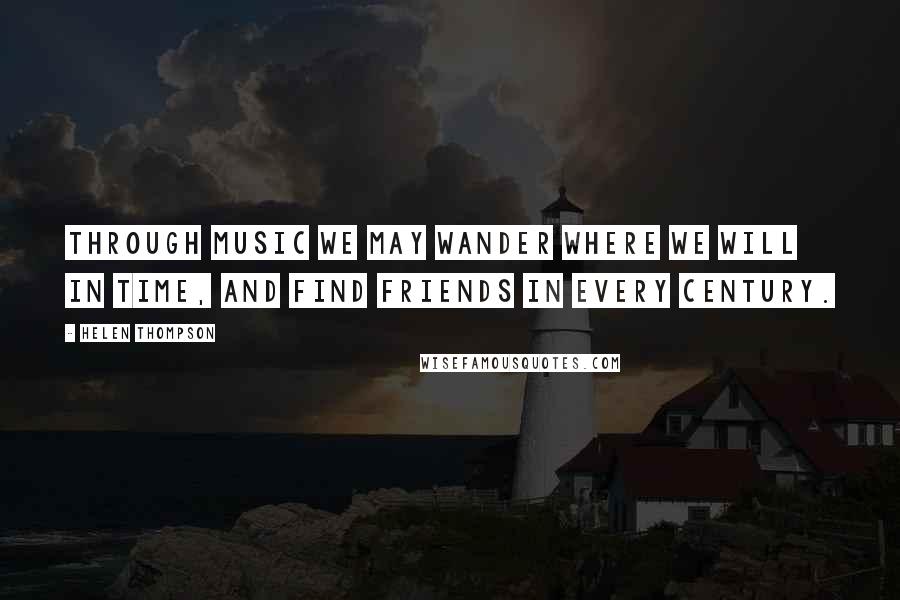 Helen Thompson Quotes: Through music we may wander where we will in time, and find friends in every century.