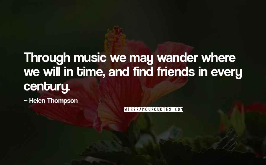 Helen Thompson Quotes: Through music we may wander where we will in time, and find friends in every century.