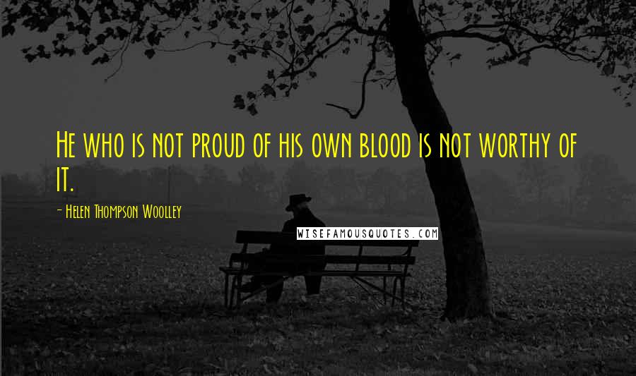 Helen Thompson Woolley Quotes: He who is not proud of his own blood is not worthy of it.