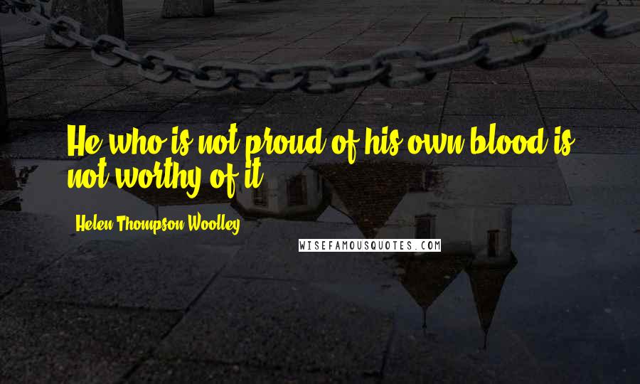 Helen Thompson Woolley Quotes: He who is not proud of his own blood is not worthy of it.