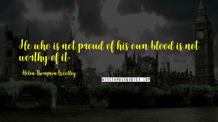 Helen Thompson Woolley Quotes: He who is not proud of his own blood is not worthy of it.