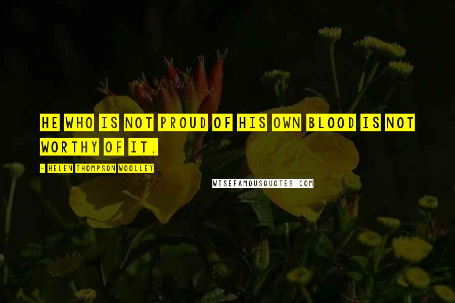 Helen Thompson Woolley Quotes: He who is not proud of his own blood is not worthy of it.