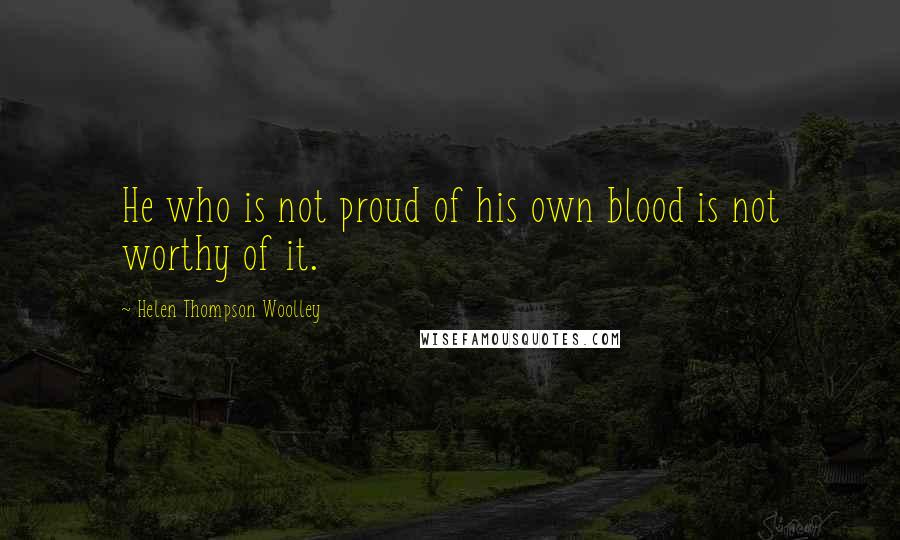 Helen Thompson Woolley Quotes: He who is not proud of his own blood is not worthy of it.