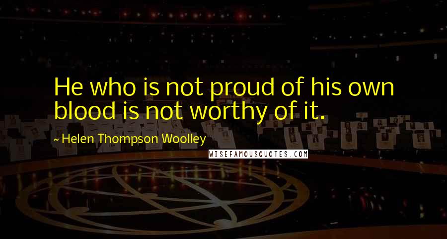 Helen Thompson Woolley Quotes: He who is not proud of his own blood is not worthy of it.