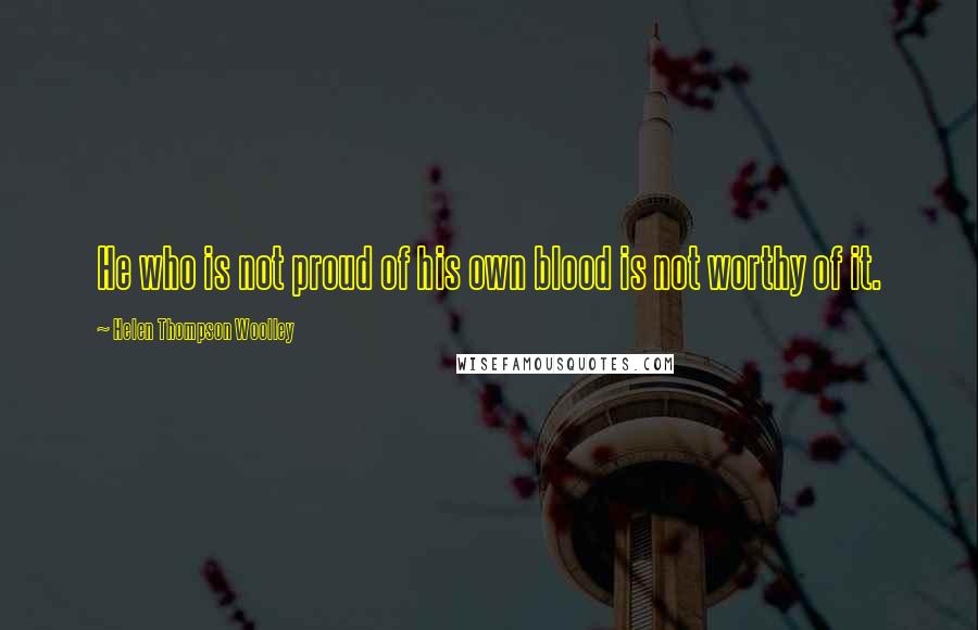 Helen Thompson Woolley Quotes: He who is not proud of his own blood is not worthy of it.