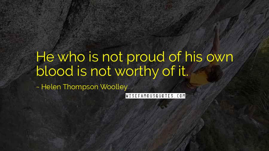 Helen Thompson Woolley Quotes: He who is not proud of his own blood is not worthy of it.