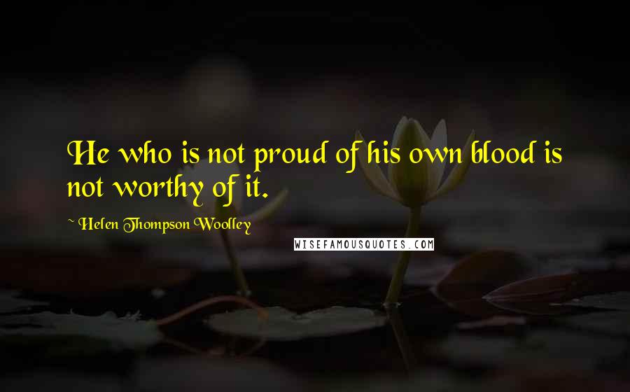 Helen Thompson Woolley Quotes: He who is not proud of his own blood is not worthy of it.