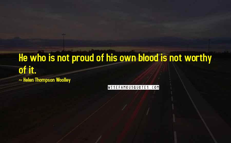 Helen Thompson Woolley Quotes: He who is not proud of his own blood is not worthy of it.