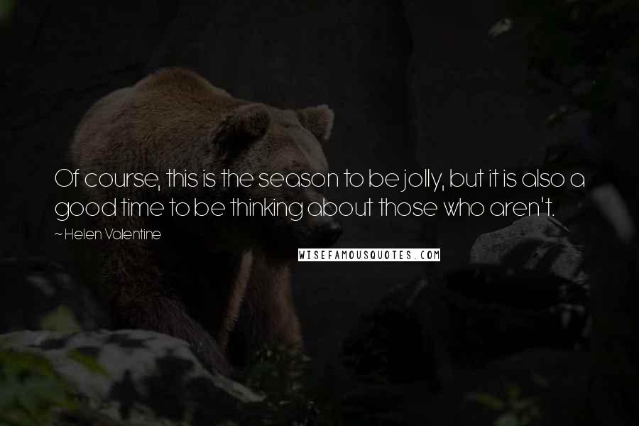 Helen Valentine Quotes: Of course, this is the season to be jolly, but it is also a good time to be thinking about those who aren't.