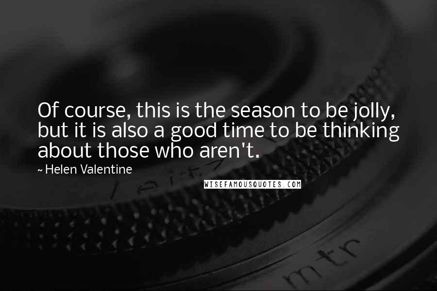 Helen Valentine Quotes: Of course, this is the season to be jolly, but it is also a good time to be thinking about those who aren't.