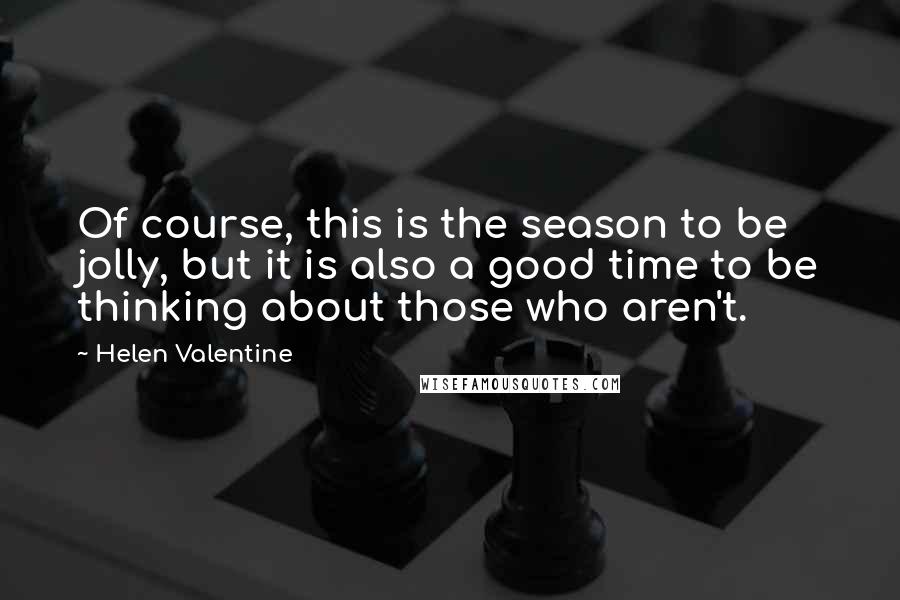 Helen Valentine Quotes: Of course, this is the season to be jolly, but it is also a good time to be thinking about those who aren't.