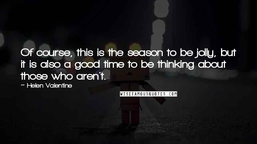 Helen Valentine Quotes: Of course, this is the season to be jolly, but it is also a good time to be thinking about those who aren't.