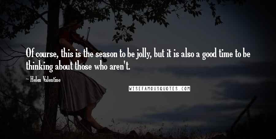 Helen Valentine Quotes: Of course, this is the season to be jolly, but it is also a good time to be thinking about those who aren't.