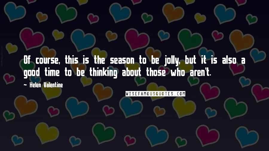 Helen Valentine Quotes: Of course, this is the season to be jolly, but it is also a good time to be thinking about those who aren't.
