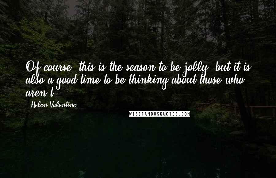 Helen Valentine Quotes: Of course, this is the season to be jolly, but it is also a good time to be thinking about those who aren't.