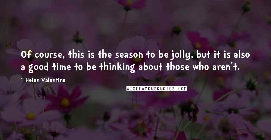 Helen Valentine Quotes: Of course, this is the season to be jolly, but it is also a good time to be thinking about those who aren't.