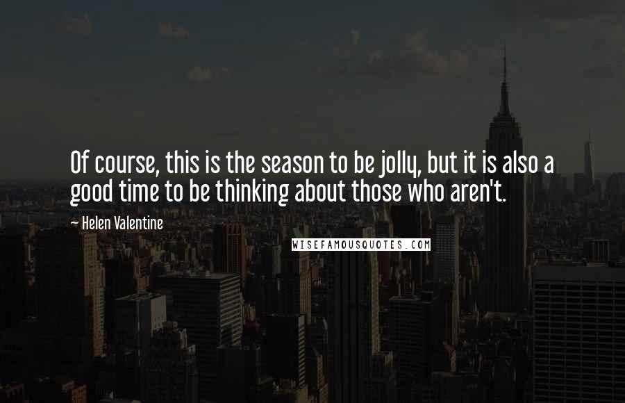 Helen Valentine Quotes: Of course, this is the season to be jolly, but it is also a good time to be thinking about those who aren't.