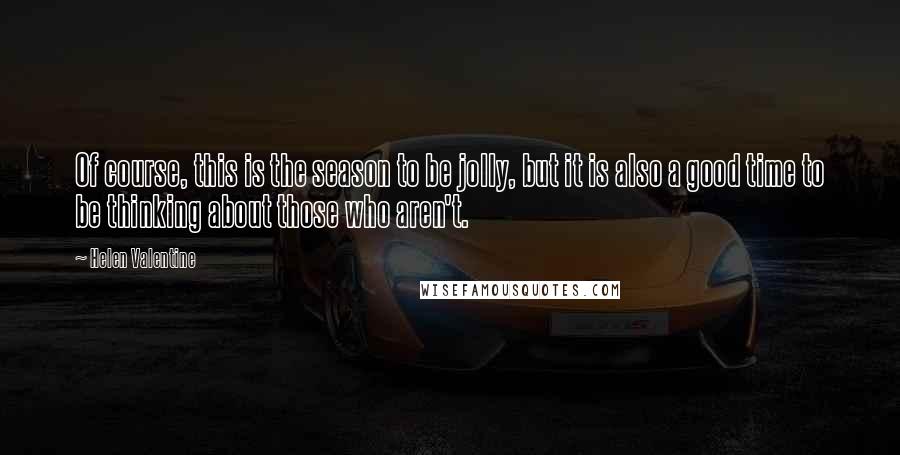 Helen Valentine Quotes: Of course, this is the season to be jolly, but it is also a good time to be thinking about those who aren't.