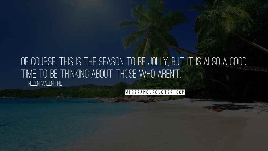 Helen Valentine Quotes: Of course, this is the season to be jolly, but it is also a good time to be thinking about those who aren't.