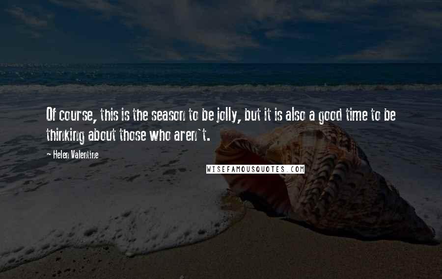 Helen Valentine Quotes: Of course, this is the season to be jolly, but it is also a good time to be thinking about those who aren't.