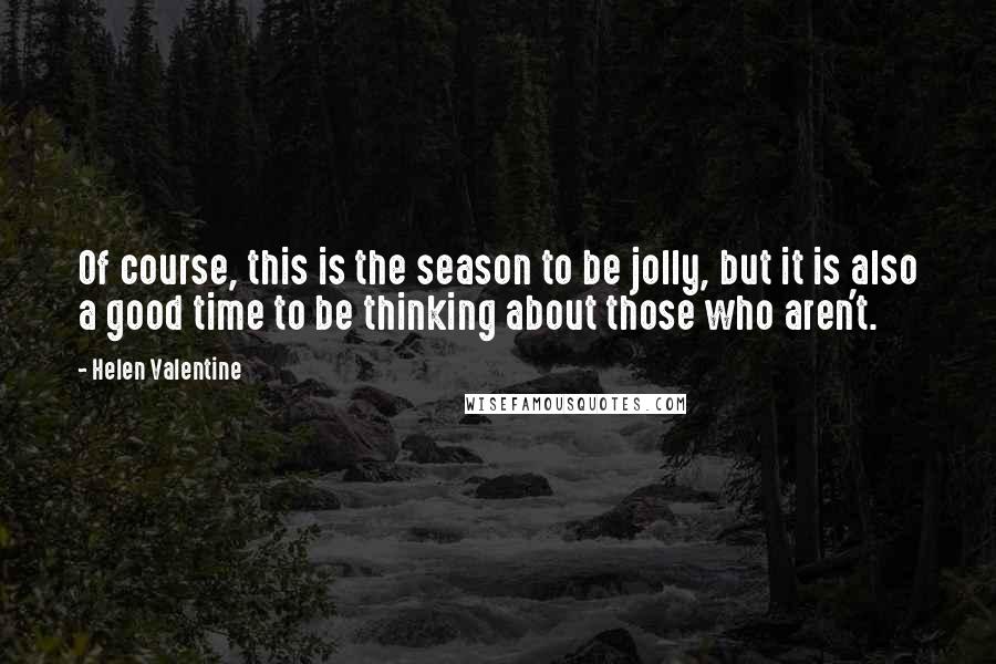 Helen Valentine Quotes: Of course, this is the season to be jolly, but it is also a good time to be thinking about those who aren't.