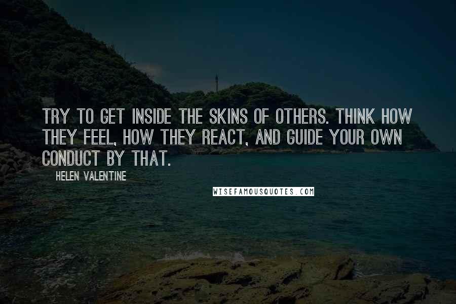 Helen Valentine Quotes: Try to get inside the skins of others. Think how they feel, how they react, and guide your own conduct by that.