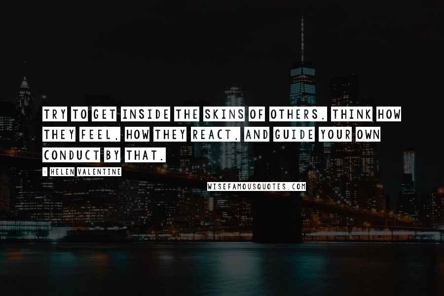 Helen Valentine Quotes: Try to get inside the skins of others. Think how they feel, how they react, and guide your own conduct by that.
