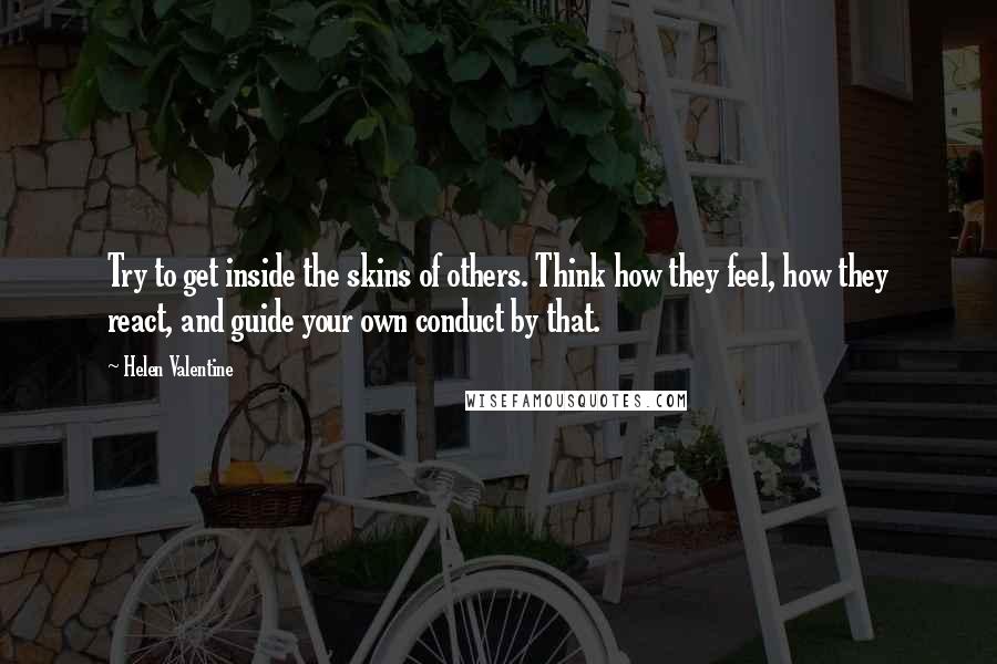 Helen Valentine Quotes: Try to get inside the skins of others. Think how they feel, how they react, and guide your own conduct by that.