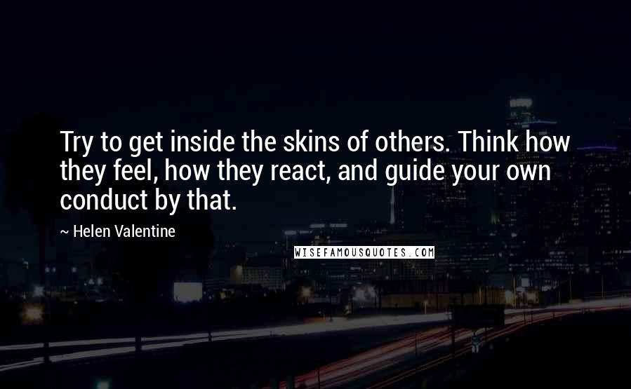 Helen Valentine Quotes: Try to get inside the skins of others. Think how they feel, how they react, and guide your own conduct by that.