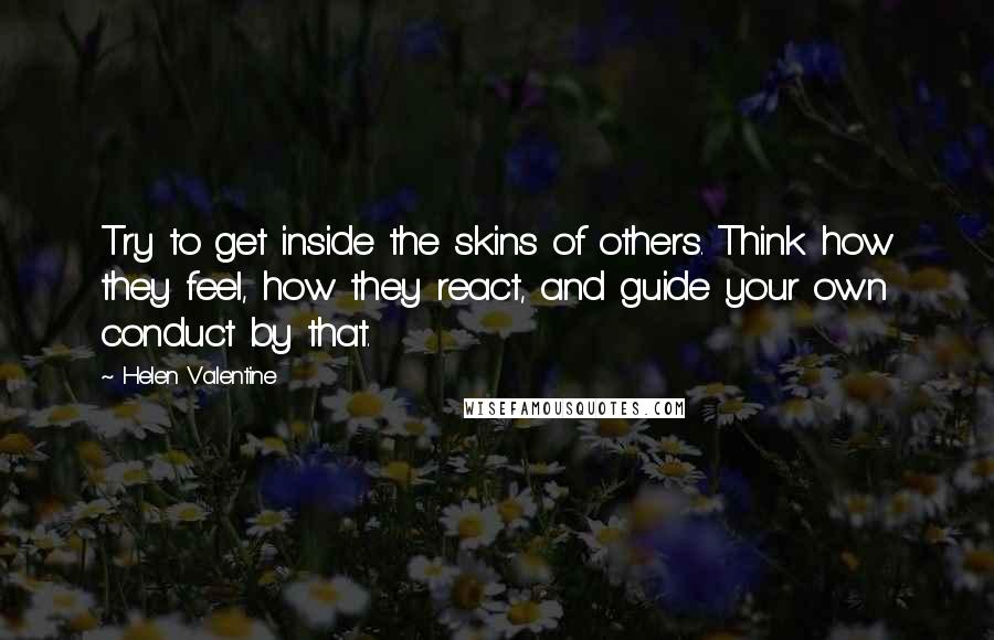 Helen Valentine Quotes: Try to get inside the skins of others. Think how they feel, how they react, and guide your own conduct by that.