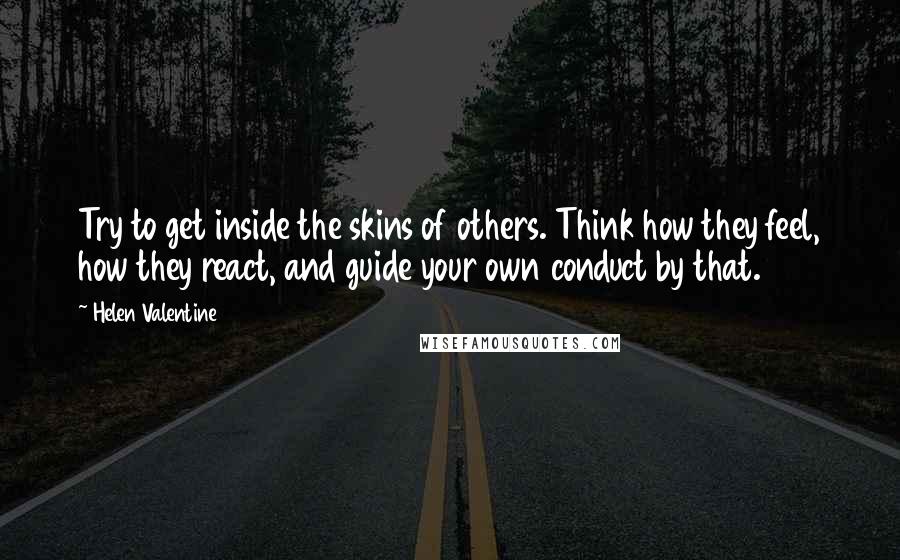 Helen Valentine Quotes: Try to get inside the skins of others. Think how they feel, how they react, and guide your own conduct by that.