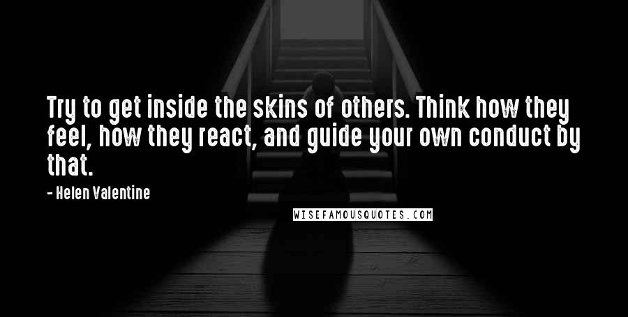 Helen Valentine Quotes: Try to get inside the skins of others. Think how they feel, how they react, and guide your own conduct by that.